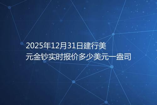 2025年12月31日建行美元金钞实时报价多少美元一盎司