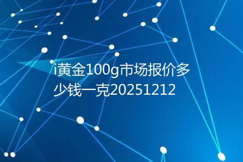 i黄金100g市场报价多少钱一克20251212