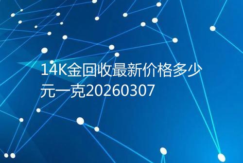 14K金回收最新价格多少元一克20260307