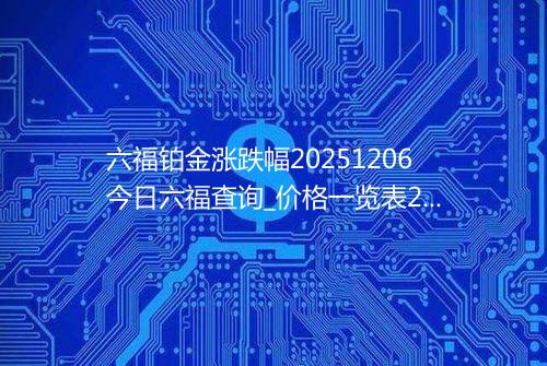 六福铂金涨跌幅20251206今日六福查询_价格一览表2025年12月06日 1853