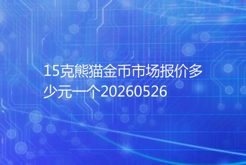 15克熊猫金币市场报价多少元一个20260526