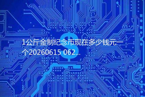 1公斤金制纪念币现在多少钱元一个20260615 0621