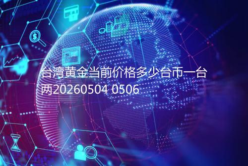 台湾黄金当前价格多少台币一台两20260504 0506