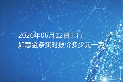 2026年06月12日工行如意金条实时报价多少元一克