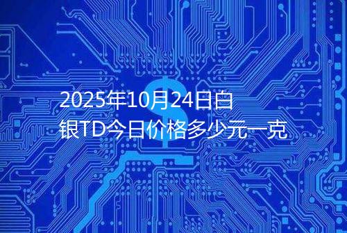 2025年10月24日白银TD今日价格多少元一克