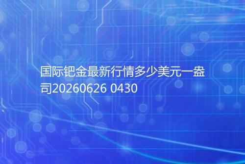 国际钯金最新行情多少美元一盎司20260626 0430