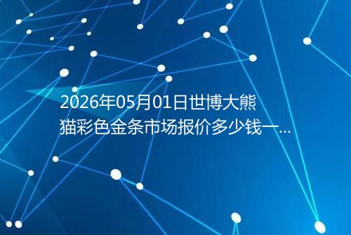 2026年05月01日世博大熊猫彩色金条市场报价多少钱一克