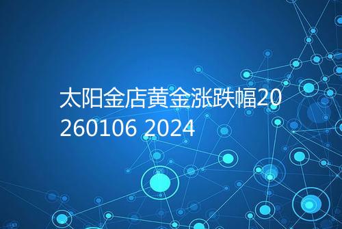 太阳金店黄金涨跌幅20260106 2024