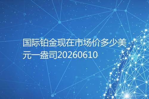 国际铂金现在市场价多少美元一盎司20260610