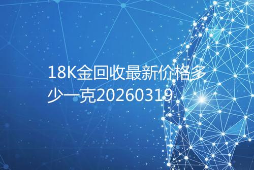 18K金回收最新价格多少一克20260319