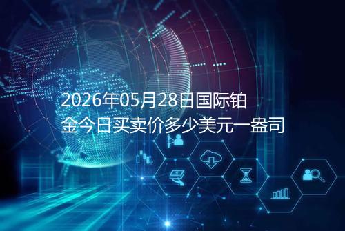 2026年05月28日国际铂金今日买卖价多少美元一盎司