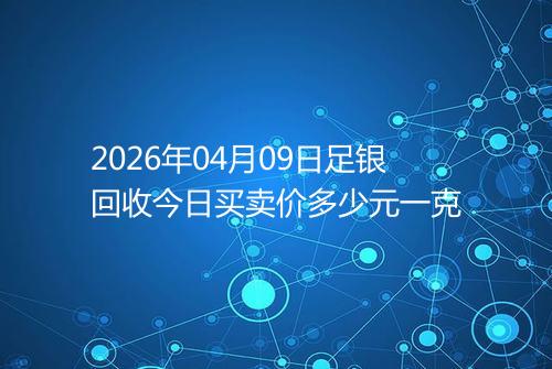 2026年04月09日足银回收今日买卖价多少元一克