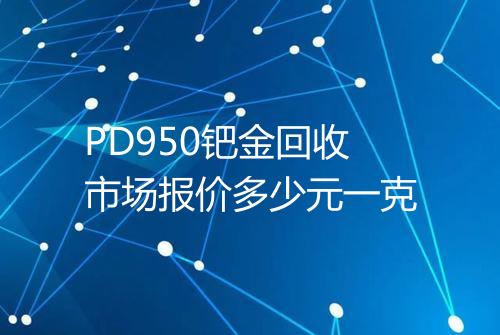 PD950钯金回收市场报价多少元一克