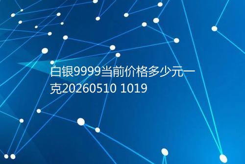 白银9999当前价格多少元一克20260510 1019