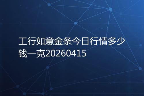 工行如意金条今日行情多少钱一克20260415