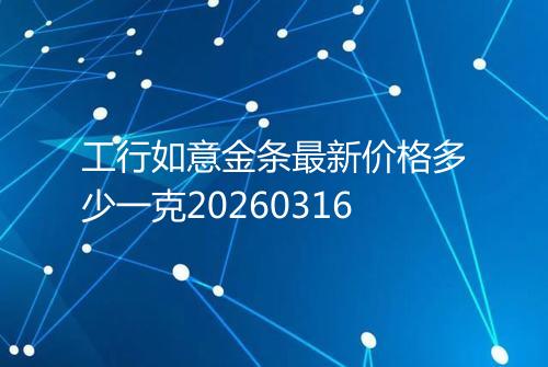 工行如意金条最新价格多少一克20260316