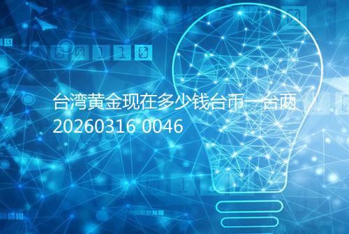 台湾黄金现在多少钱台币一台两20260316 0046