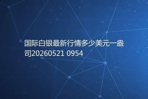 国际白银最新行情多少美元一盎司20260521 0954
