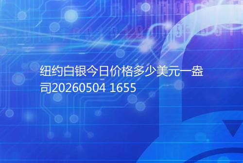 纽约白银今日价格多少美元一盎司20260504 1655
