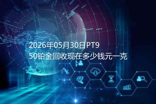 2026年05月30日PT950铂金回收现在多少钱元一克