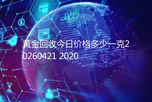 黄金回收今日价格多少一克20260421 2020