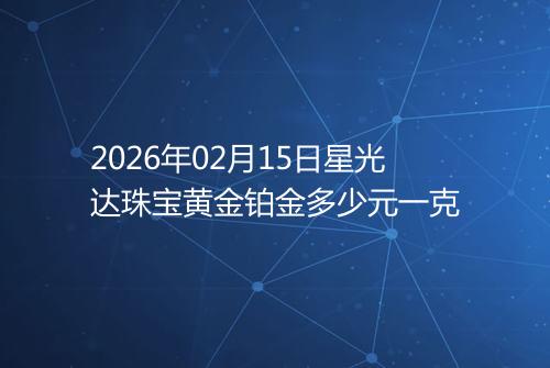 2026年02月15日星光达珠宝黄金铂金多少元一克