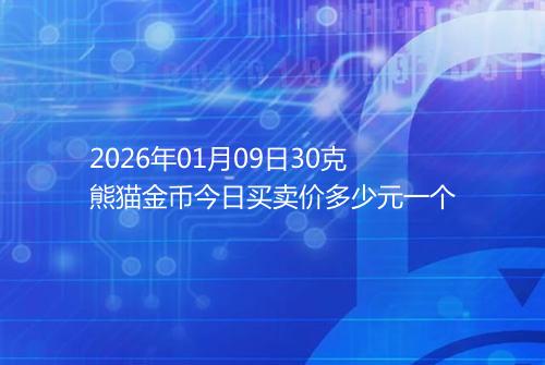2026年01月09日30克熊猫金币今日买卖价多少元一个