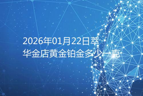 2026年01月22日萃华金店黄金铂金多少一克