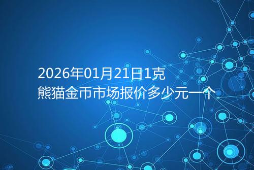2026年01月21日1克熊猫金币市场报价多少元一个