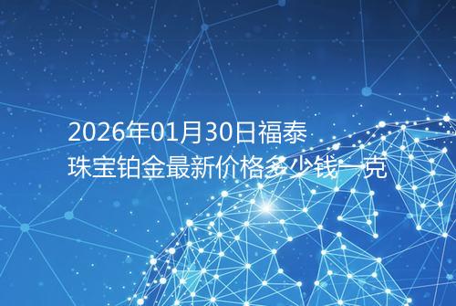 2026年01月30日福泰珠宝铂金最新价格多少钱一克
