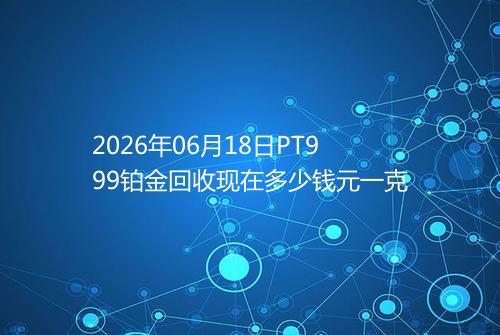 2026年06月18日PT999铂金回收现在多少钱元一克