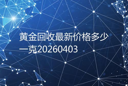 黄金回收最新价格多少一克20260403