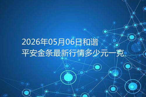 2026年05月06日和谐平安金条最新行情多少元一克