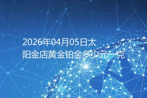 2026年04月05日太阳金店黄金铂金多少元一克