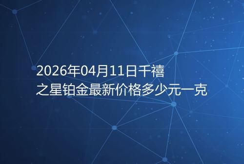 2026年04月11日千禧之星铂金最新价格多少元一克