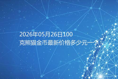 2026年05月26日100克熊猫金币最新价格多少元一个