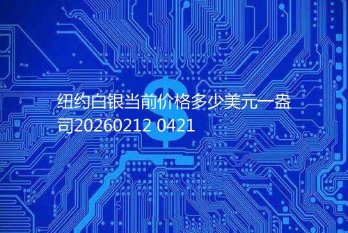 纽约白银当前价格多少美元一盎司20260212 0421