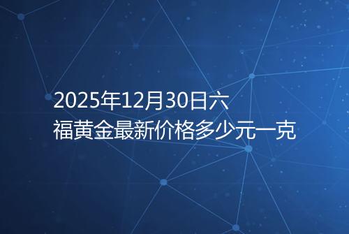 2025年12月30日六福黄金最新价格多少元一克