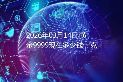 2026年03月14日i黄金9999现在多少钱一克