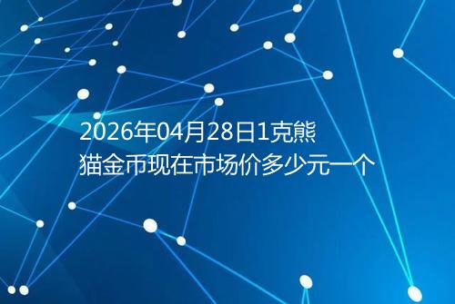 2026年04月28日1克熊猫金币现在市场价多少元一个