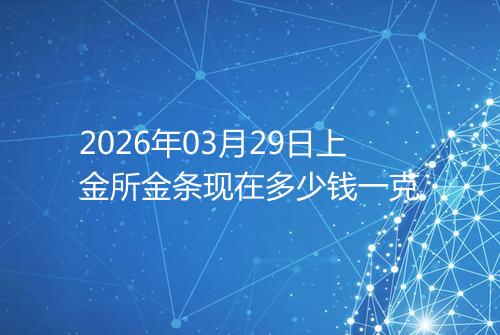 2026年03月29日上金所金条现在多少钱一克