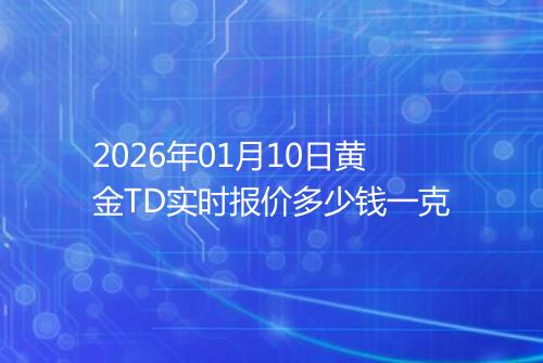 2026年01月10日黄金TD实时报价多少钱一克