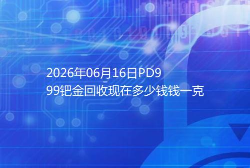 2026年06月16日PD999钯金回收现在多少钱钱一克