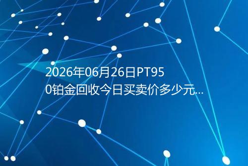 2026年06月26日PT950铂金回收今日买卖价多少元一克