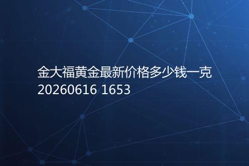 金大福黄金最新价格多少钱一克20260616 1653