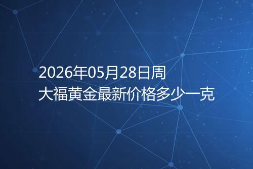 2026年05月28日周大福黄金最新价格多少一克