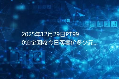 2025年12月29日PT990铂金回收今日买卖价多少元一克