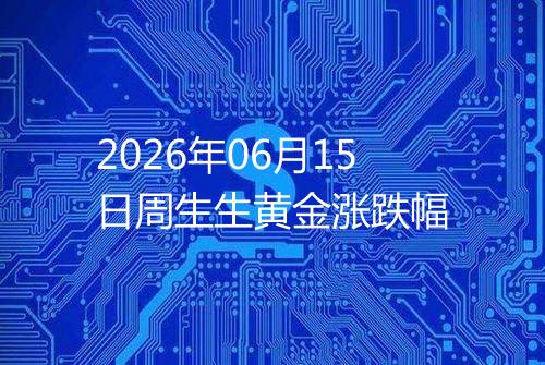 2026年06月15日周生生黄金涨跌幅