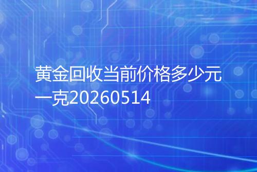 黄金回收当前价格多少元一克20260514
