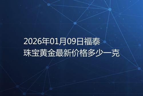 2026年01月09日福泰珠宝黄金最新价格多少一克